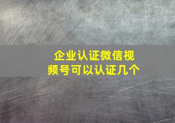 企业认证微信视频号可以认证几个