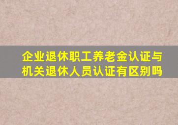 企业退休职工养老金认证与机关退休人员认证有区别吗