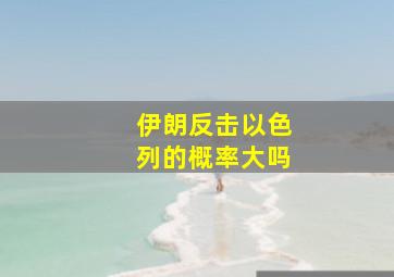 伊朗反击以色列的概率大吗