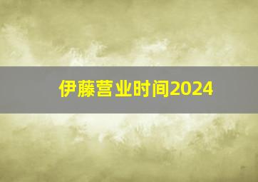 伊藤营业时间2024