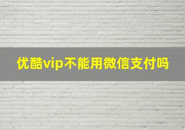 优酷vip不能用微信支付吗