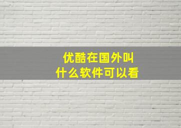 优酷在国外叫什么软件可以看