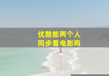 优酷能两个人同步看电影吗