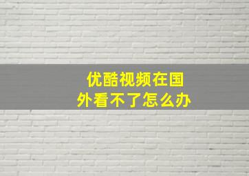 优酷视频在国外看不了怎么办