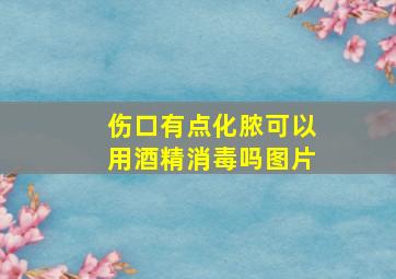 伤口有点化脓可以用酒精消毒吗图片