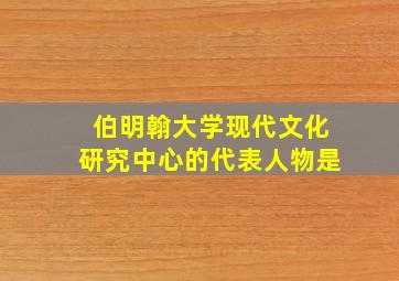 伯明翰大学现代文化研究中心的代表人物是