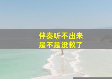 伴奏听不出来是不是没救了