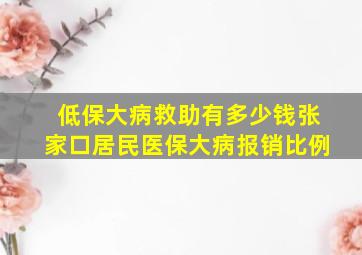 低保大病救助有多少钱张家口居民医保大病报销比例