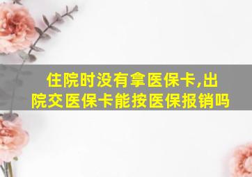 住院时没有拿医保卡,出院交医保卡能按医保报销吗