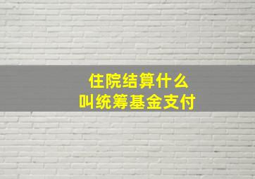 住院结算什么叫统筹基金支付