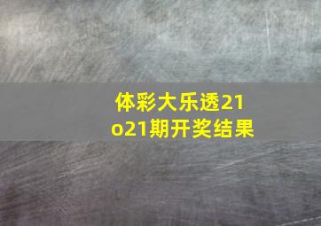 体彩大乐透21o21期开奖结果