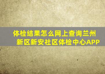 体检结果怎么网上查询兰州新区新安社区体检中心APP