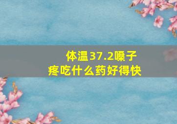 体温37.2嗓子疼吃什么药好得快