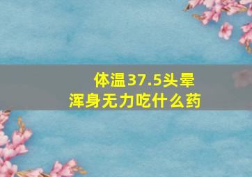 体温37.5头晕浑身无力吃什么药