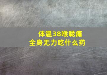 体温38喉咙痛全身无力吃什么药