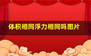 体积相同浮力相同吗图片