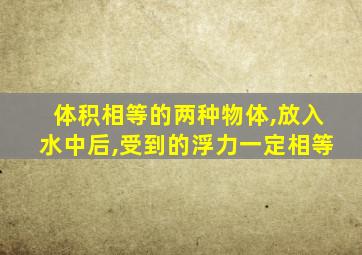 体积相等的两种物体,放入水中后,受到的浮力一定相等