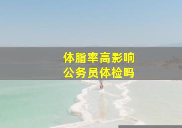 体脂率高影响公务员体检吗