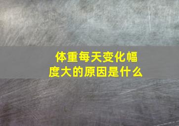 体重每天变化幅度大的原因是什么