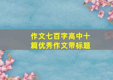 作文七百字高中十篇优秀作文带标题