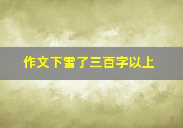 作文下雪了三百字以上