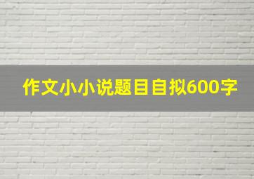 作文小小说题目自拟600字