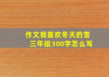 作文我喜欢冬天的雪三年级300字怎么写