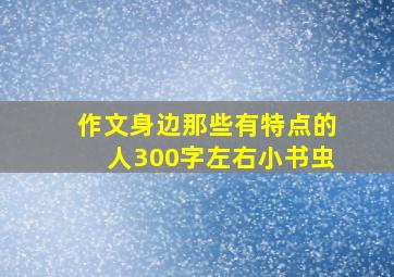 作文身边那些有特点的人300字左右小书虫