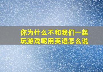 你为什么不和我们一起玩游戏呢用英语怎么说