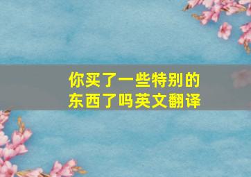 你买了一些特别的东西了吗英文翻译