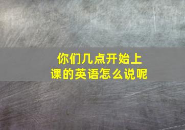 你们几点开始上课的英语怎么说呢