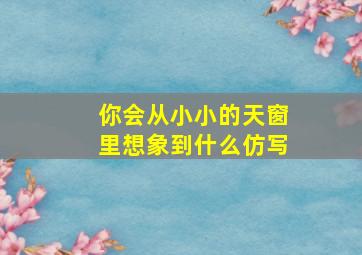 你会从小小的天窗里想象到什么仿写