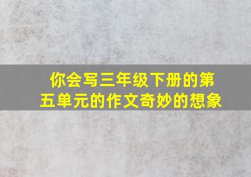 你会写三年级下册的第五单元的作文奇妙的想象