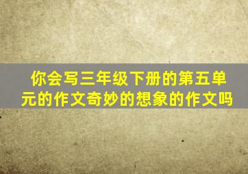 你会写三年级下册的第五单元的作文奇妙的想象的作文吗