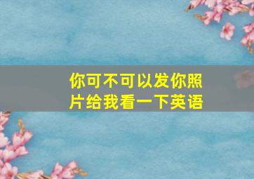 你可不可以发你照片给我看一下英语