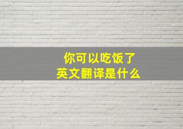 你可以吃饭了英文翻译是什么