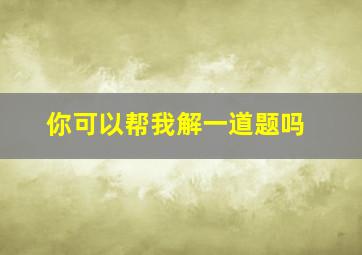 你可以帮我解一道题吗