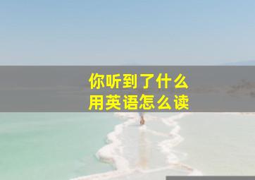 你听到了什么用英语怎么读