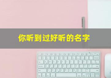 你听到过好听的名字