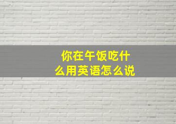 你在午饭吃什么用英语怎么说