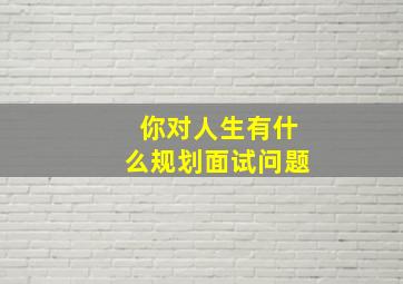 你对人生有什么规划面试问题