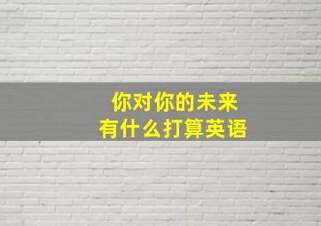 你对你的未来有什么打算英语