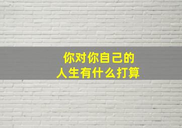 你对你自己的人生有什么打算