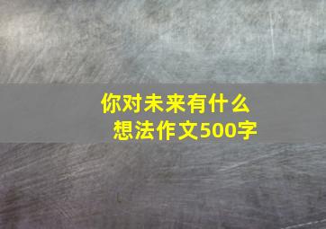 你对未来有什么想法作文500字