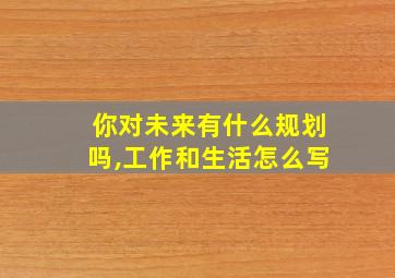 你对未来有什么规划吗,工作和生活怎么写