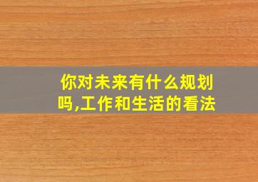 你对未来有什么规划吗,工作和生活的看法