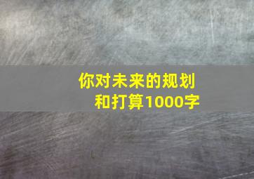 你对未来的规划和打算1000字