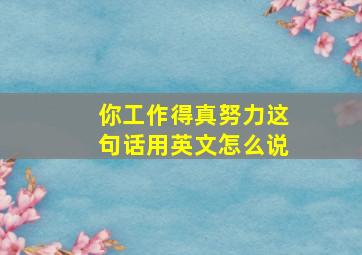 你工作得真努力这句话用英文怎么说