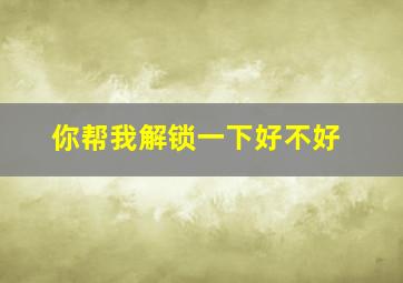 你帮我解锁一下好不好