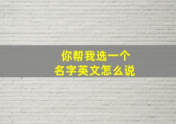 你帮我选一个名字英文怎么说